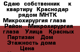 Сдаю, собственник,  2к. квартиру. Краснодар, рядом МНТК “Микрохирургия глаза“. › Район ­ Микрохирургия глаза › Улица ­ Красных Партизан › Дом ­ 4/3 › Этажность дома ­ 12 › Цена ­ 19 000 - Краснодарский край, Краснодар г. Недвижимость » Квартиры аренда   . Краснодарский край,Краснодар г.